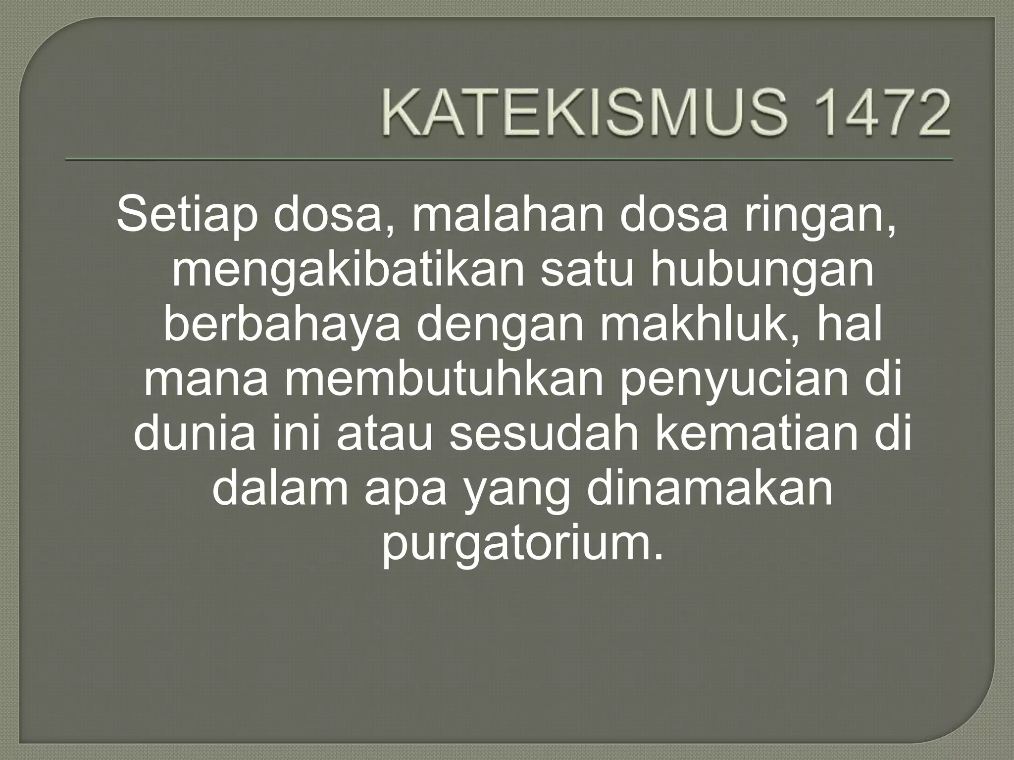Setiap dosa, malahan dosa ringan,
mengakibatikan satu hubungan
berbahaya dengan makhluk, hal
mana membutuhkan penyucian di
dunia ini atau sesudah kematian di
dalam apa yang dinamakan
purgatorium.
 