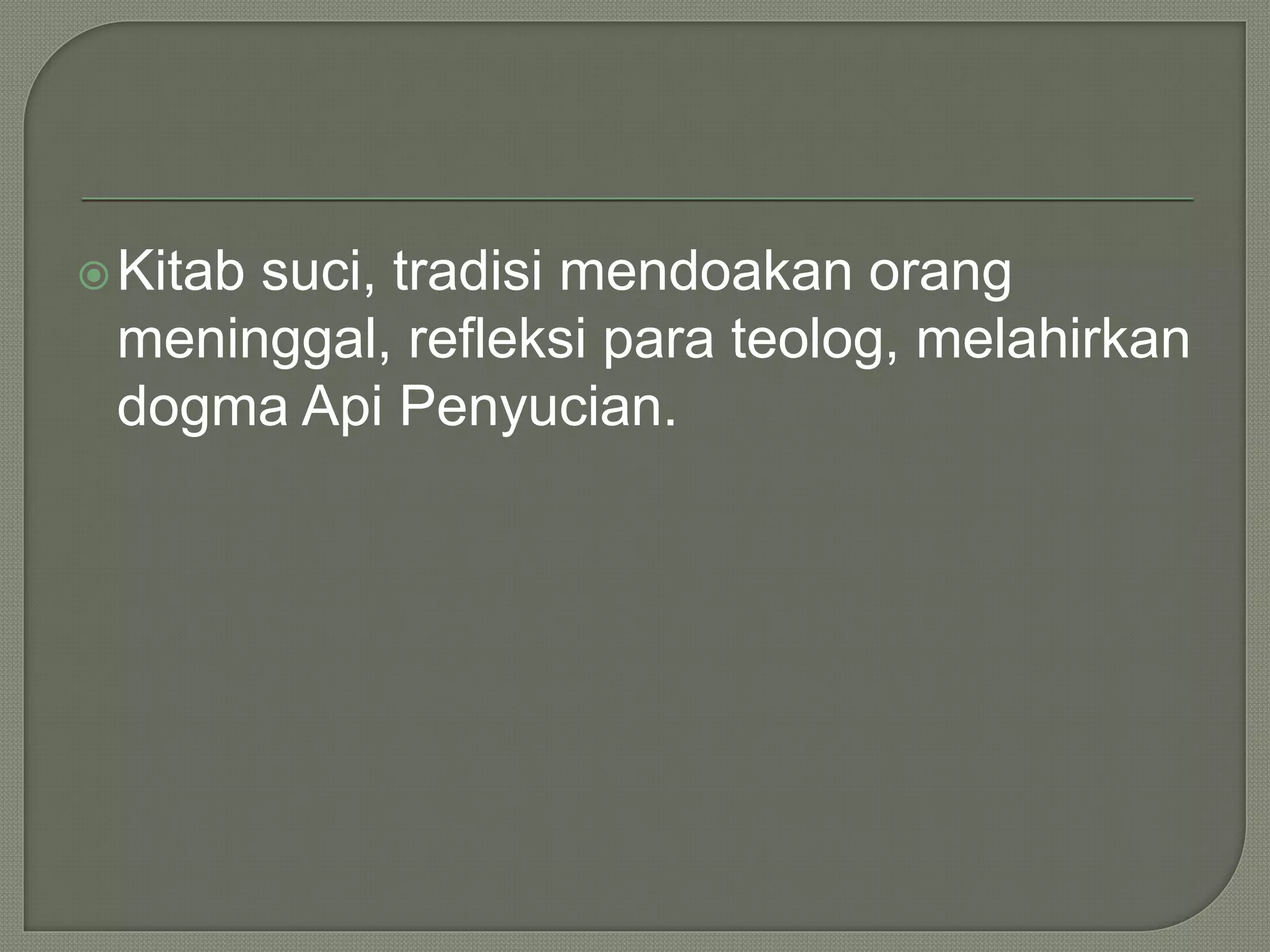 Kitab suci, tradisi mendoakan orang
meninggal, refleksi para teolog, melahirkan
dogma Api Penyucian.
 