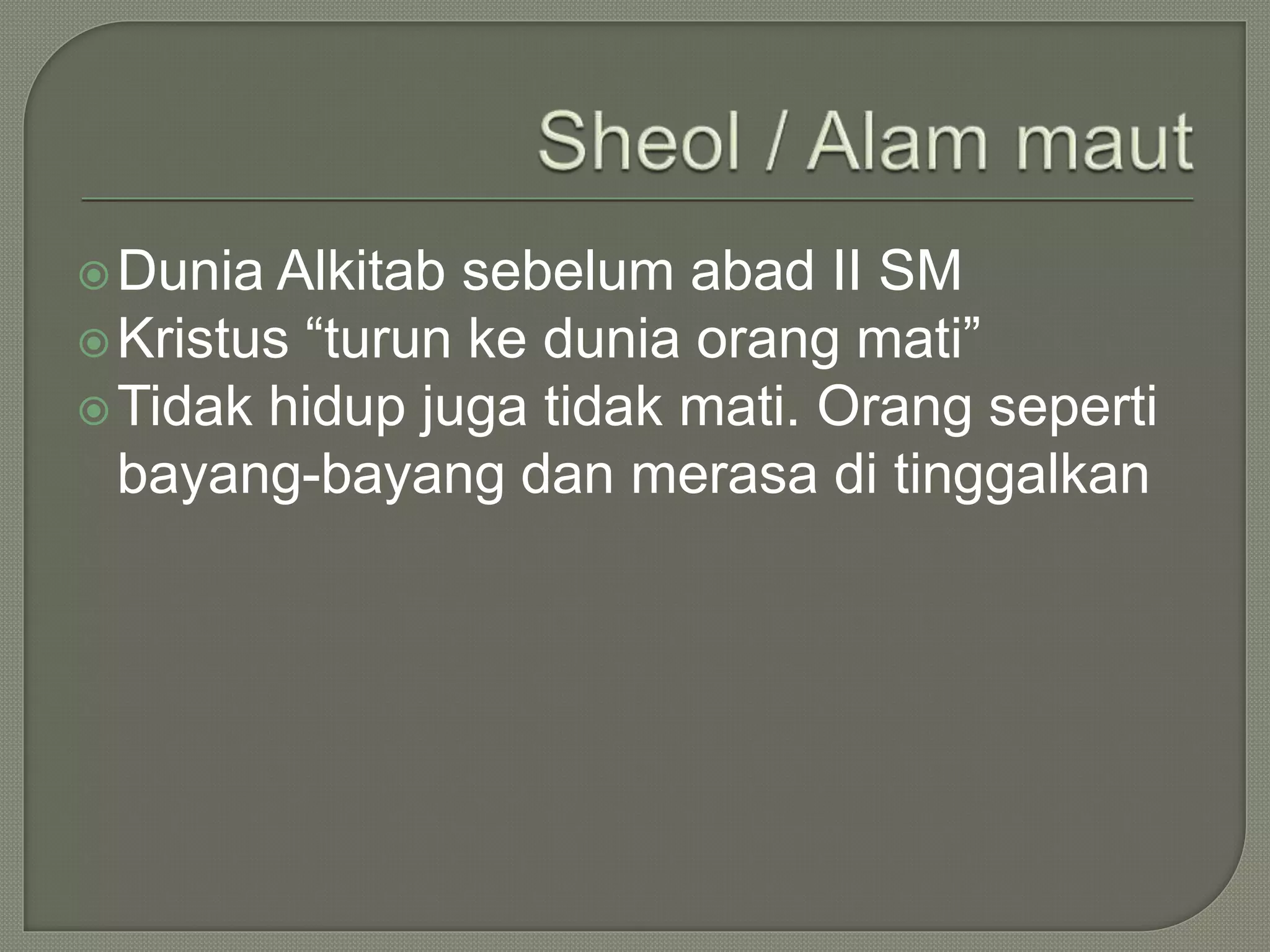 Dunia Alkitab sebelum abad II SM
Kristus “turun ke dunia orang mati”
Tidak hidup juga tidak mati. Orang seperti
bayang-bayang dan merasa di tinggalkan
 