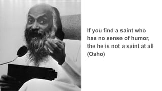If you find a saint who
has no sense of humor,
the he is not a saint at all
(Osho)
 