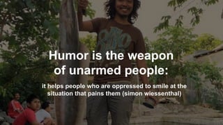 Humor is the weapon
of unarmed people:
it helps people who are oppressed to smile at the
situation that pains them (simon ...