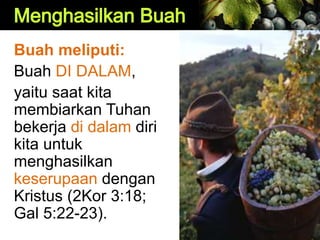 Buah meliputi:
Buah DI DALAM,
yaitu saat kita
membiarkan Tuhan
bekerja di dalam diri
kita untuk
menghasilkan
keserupaan dengan
Kristus (2Kor 3:18;
Gal 5:22-23).
 