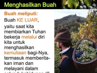 Buah meliputi:
Buah KE LUAR,
yaitu saat kita
membiarkan Tuhan
bekerja melalui diri
kita untuk
menghasilkan
kemuliaan bagi-Nya,
termasuk memberita-
kan iman dan
melayani dalam
 