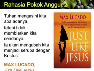 Tuhan mengasihi kita
apa adanya,
tetapi tidak
membiarkan kita
seadanya.
Ia akan mengubah kita
menjadi serupa dengan
Kristus.
MAX LUCADO,
 