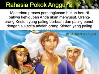 Menerima proses pemangkasan bukan berarti
bahwa kehidupan Anda akan menyusut. Orang-
orang Kristen yang paling berbuah dan paling penuh
dengan sukacita adalah orang Kristen yang paling
dipangkas.
KEJADIAN 45:5,7-8
 