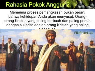 Menerima proses pemangkasan bukan berarti
bahwa kehidupan Anda akan menyusut. Orang-
orang Kristen yang paling berbuah dan paling penuh
dengan sukacita adalah orang Kristen yang paling
dipangkas.
FILIPI 3:4-11
 