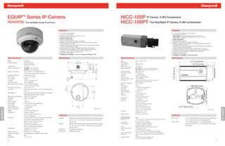 EQUIPTM Series IP Camera                                                                                                                                                HICC-100P IP Camera, H.264 Compression
            HD4DIP(X)                       True Day/Night Vandal Proof Dome                                                                                                        HICC-100PT True Day/Night IP Camera, H.264 Compression
                                                                                                  Features                                                                                                                                                                           Features
                                                                                                  •   4CIF, 2CIF, or CIF resolutions                                                                                                                                                 • D1 HD1, VGA, QVGA, CIF, QCIF resolutions
                                                                                                  •   1/3" color CCD, 540 TVL                                                                                                                                                        • 1/3" color CCD, 540 TVL
                                                                                                  •   Excellent low light performance, down to 0.1 lux                                                                                                                               • HICC-100P: Good low light performance, down to 0.5 lux
                                                                                                  •   Camera Sabotage Detection                                                                                                                                                        HICC-100PT: Excellent low light performance, down to 0.2 lux
                                                                                                  •   MPEG-4 compression                                                                                                                                                             • Video Motion Detection
                                                                                                  •   Remote firmware updates                                                                                                                                                        • H.264 compression
                                                                                                  •   Supports both Dynamic and Static IP addresses                                                                                                                                  • Remote firmware updates
                                                                                                  •   Variable day/night threshold setting to accommodate switching to black                                                                                                         • Supports both Dynamic and Static IP addresses
                                                                                                      and white images in low light                                                                                                                                                  • Variable day/night threshold setting to accommodate switching to black
                                                                                                  •   Multiple levels of password protected remote access prevents unauthorized                                                                                                        and white images in low light
                                                                                                      users from altering system settings                                                                                                                                            • Multiple levels of password protected remote access prevents unauthorized
                                                                                                  •   Includes advanced IP locator software to make system setup easy                                                                                                                  users from altering system settings
                                                                                                  •   Web server for remote setup of camera video and network parameters                                                                                                             • Includes advanced IP locator software to make system setup easy
                                                                                                  •   12 VDC/24 VAC or PoE IEEE 802.3af choice of power inputs                                                                                                                       • Web server for remote setup of camera video and network parameters
                                                                                                  •   IP66 rated, resistant against water and dust                                                                                                                                   • 12 VDC/24 VAC or PoE IEEE 802.3af choice of power inputs
                                                                                                  •   Supports two-way audio                                                                                                                                                         • Supports CS mount lenses
                                                                                                  •   Integration Compatibility - Fusion III, Enterprise NVR Series, DVM                                                                                                             • Supports two-way audio
                                                                                                                                                                                                                                                                                     • Integration Compatibility - HUS, Hybrid DVR

            Specifications                                                                        Dimensions                                                                        Specifications                                                                                   Dimensions
            Model                        HD4DIP(X)                                                                                   6.1”                                           Model                          HICC-100P, HICC-100PT
            Scanning System              625/50 lines (PAL)                                                                                                                         Video Standard                 PAL
                                                                                                                                  154.97 mm
                                                                                                                                                                                    Scanning System                625/50 lines(PAL)
                                         525/60 lines (NTSC)




                                                                                                                                                                   46.0 mm
                                                                                                                                                                                    Image Sensor                   1/3" CCD
            Image Sensor                 1/3" CCD




                                                                                                                                                                    1.81”


                                                                                                                                                                67.0 mm
                                                                                                                                                                                    Number of Pixels (H x V)       752 x 582(PAL)




                                                                                                                                                                  2.64”
            Number of Pixels(H x V)      HD4DIPX: 752 x 582 (PAL)




                                                                                                                                                                                                                                                                                       2.44 (62.00 mm)
                                                                                                                                                                                    Minimum Illumination           HICC-100P: 0.7lux color/0.5lux BW @ 50 IRE, F1.3




                                                                                                                                                           117.5 mm
                                         HD4DIP: 768 x 494 (NTSC)                                                                                                                                                  HICC-100PT: 0.7lux color/0.2lux BW @ 50 IRE, F1.3




                                                                                                                                                             4.61”
            Minimum Illumination         0.6 lux color/0.4 lux BW @ 50 IRE, F1.3                                                                                                    Horizontal Resolution          Greater than 540 TVL
                                                                                                                                                                                    Automatic Lens Control         DC Iris Level 1-25
                                         0.25 lux color/0.15 lux BW @ 30 IRE, F1.3
                                                                                                                                                                                    Video Output                   1.0 Vp-p@75 Ohms
            Horizontal Resolution        Greater than 540 TVL                                                                                                                       S/N Ratio                      50 dB or more (AGC off)
            Video Output                 1.0 Vp-p @ 75 Ohms                                                                                                                         Auto Gain Control              Off/On, selectable (10-30 dB)
                                                                                                                  .4 8”




            Sync System                  Internal
                                                                                                                      m




                                                                                                                                                                                    Automatic Electronic Shutter   1/50-1/100,000 sec
                                                                                                                50 1.9
                                                                                                                    m




            S/N Ratio                    50 dB or more (AGC off)                                                                                                                    White Balance                  ATW, User Fixed, AWC (Auto or Manual), Fluorescent,
                                                                                                                                                                                                                   MWB (Manual Mode), Indoor, Outdoor
            Auto Gain Control            Off/On, selectable
                                                                                                                                                                                    Back Light Compensation        Off/On, selectable
            Automatic Electronic Shutter 1/50-1/100,000 sec (PAL)                                                                                                                   Gamma                          0.45
                                         1/60-1/100,000 sec (NTSC)                                                                                                                  Audio/Two-Way                  Line in/out                                                                                          2.65’’ (67.22 mm)
            Automatic Lens Control       DC Iris Level 1-25                                                                                                                         Input Voltage                  12 VDC/24 VAC, PoE IEEE 802.3af
                                                                                                                2.05"                                                               Input Range                    11~16 VDC, 17~28 VAC
            Lens Type                    Direct Drive (DC) 2.8 mm to 10.0 mm Vari-focal Auto                                                                                                                                                                                                                                        VIDEO
                                                                                                               52 mm                                                                Surge Suppression              1.5 kW transient




                                                                                                                                                                                                                                                                                                                                                      2.44 (62.00 mm)
                                         Iris, F1.3                                                                                                               4.09"
                                                                                                                                                                                    Power Consumption              8 W (max)
            White Balance                ATW, User Fixed, AWC (Auto or Manual), Fluorescent,                                                                     104 mm             Weight                         1.1 lb (.5 kg) camera only                                                                            ETHERNET
                                         MWB (Manual Mode), Indoor, Outdoor                                                                                                         Construction                   Housing: Aluminum                                                                                                         AUDIO


            Back Light Compensation      Off/On (Low, Mid, High)                                                                                                                                                   Finish: Cool Gray Powder Coat
            Flickerless                  Off/On, switchable                                                                                                                         Camera Mount                   1/4-20 UNC mounting ring                                                                                             IN      OUT

                                                                                                                                                                                    Lens Mount                     CS Lens Mount
            Gamma                        0.45
                                                                                                                                                                                    Connector                      Video Output: BNC connector
            Audio/Two-Way                Line in/out                                                                                                                                                               Lens: 4 Pin Connector
            Input Voltage                12 VDC/24 VAC, PoE IEEE 802.3af                                                                                                                                           Power Input: Removable screw block
            Input Range                  11–16 VDC, 17–28 VAC                                                                                                                                                      Network: RJ45 connector
                                                                                                                                      3.54"                                                                        Alarm I/O: Removable screw block
            Surge Suppression            1.5 kW transient
                                                                                                                                     90 mm                                                                         Audio In: 3.5 mm mono phone jack
            Power Consumption            8 W (max)                                                                                                                    (Unit : mm)
IP CAMERA




                                                                                                                                                                                                                                                                                                                                                                                           IP CAMERA
                                                                                                                                                                                                                   Audio Out: 3.5 mm mono phone jack                                                                                                                    (Unit : mm)
            Weight                       3.0 lb (1.3 kg) camera only                                                                                                                Temperature                    Operating: -10°C to 50°C
            Construction                 Housing: Aluminum                                                                                                                                                         Storage: -20°C to 60°C
                                         Finish: Cool Gray Powder Coat                                                                                                              Relative Humidity              0% to 85%, non-condensing
                                         Dome: Polycarbonate                                      Ordering                                                                          IP Specifications
                                                                                                                                                                                                                                                                                     Ordering
            Connector                    Aux Video Output: 2-pin connector for video test cable   HD4DIPX               EQUIP Series True Day/Night Vandal Dome Network Camera,     Video Compression              H.264                                                             HICC-100P                1/3" CCD High Resolution Network Camera with DSP, 540
                                         Power Input: Removable screw block                                             540 TVL, 2.8 - 10 mm VFAI, 12 VDC/24 VAC or PoE IEEE
                                                                                                                                                                                    Resolutions                    D1: 720 x 576, HD1: 720 x 288, VGA: 640 x 480, QVGA: 320 x 240,
                                                                                                                                                                                                                                                                                                              TVL, 12 VDC/24 VAC or PoE IEEE 802.3af, PAL
                                         Alarm I/O: Removable screw block                                                                                                                                          CIF: 352 x 288, QCIF: 176x144
                                                                                                                        802.3af, PAL                                                Frame Rate PAL                 Up to 25 fps video in all resolutions                             HICC-100PT               1/3" CCD High Resolution True Day/Night Network
                                         Network: RJ45 connector
                                                                                                  HD4DIP                EQUIP Series True Day/Night Vandal Dome Network Camera,     Video Streaming                Controllable frame rate and bandwidth.                                                     Camera with DSP, 540 TVL, 12 VDC/24 VAC or PoE IEEE
                                         Audio In: Removable screw block                                                                                                                                           Constant or variable bit rate(H.264)
                                                                                                                        540 TVL, 2.8 - 10 mm VFAI, 12 VDC/24 VAC or PoE IEEE                                                                                                                                  802.3af, PAL
                                         Audio Out: Removable screw block                                                                                                           Security                       Multiple user access levels with password protection
                                                                                                                        802.3af, NTSC
            Temperature                  Operating: -10°C to 50°C                                                                                                                   Video Access from Web          1 Administrator, 4 Guests
                                                                                                  HD4DIP-PK             Pendant Mount Bracket                                       Browser                        Camera live view for up to 5 clients.
                                         Storage: -20°C to 60°C
                                                                                                  HD4DIP-WK             Wall Mount Bracket                                                                         Full control of all camera settings available to administrator
            Relative Humidity            0% to 85%, non-condensing
                                                                                                                                                                                    Minimum Web Browsing           Pentium IV CPU 3.0 GHz or equivalent AMD, 512 MB RAM,AGP
            Thermostat Operation         Thermostatically controlled to activate <45ºC                                                                                              Requirements                   graphics card(32 MB RAM) Windows XP 2000,Internet Explorer 6.0
            Rating                       IP66                                                                                                                                                                      or later
            Certification                FCC / CE / UL                                                                                                                              Supported Protocols            HTTP, RTSP, RTP, SSL/TLS,PPPoE, UDP,
                                                                                                                                                                                                                   TCP, IP, Telnet, ICMP, ARP,NTP,IGMP
            70                                                                                                                                                                                                                                                                                                                                                                        71
 