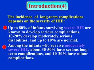 Introduction(4) The incidence  of  long-term complications depends on the severity of HIE: Up to 80% of infants surviving  severe HIE  are known to develop serious complications, 10-20% develop moderately serious disabilities, and up to 10% are normal.  Among the infants who survive  moderately severe HIE , about 30-50% have serious long-term complications, and 10-20% have minor complications.  