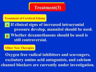   If clinical signs of increased intracranial pressure develop, mannitol should be used. Whether dexamethasone should be used is still controversial. Treatment(3) A B Treatment of Cerebral Edema Other New Therapies Oxygen free radical inhibitors and scavengers,  excitatory amino acid antagonists, and calcium channel blockers are currently under investigation. 