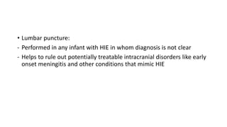 • Lumbar puncture:
- Performed in any infant with HIE in whom diagnosis is not clear
- Helps to rule out potentially treatable intracranial disorders like early
onset meningitis and other conditions that mimic HIE
 