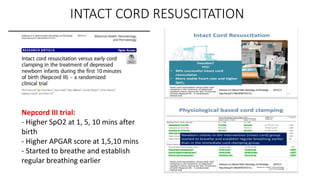 INTACT CORD RESUSCITATION
Nepcord III trial:
- Higher SpO2 at 1, 5, 10 mins after
birth
- Higher APGAR score at 1,5,10 mins
- Started to breathe and establish
regular breathing earlier
 