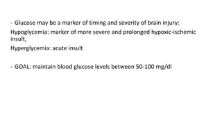 - Glucose may be a marker of timing and severity of brain injury:
Hypoglycemia: marker of more severe and prolonged hypoxic-ischemic
insult,
Hyperglycemia: acute insult
- GOAL: maintain blood glucose levels between 50-100 mg/dl
 