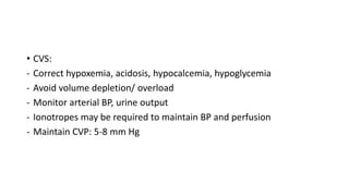 • CVS:
- Correct hypoxemia, acidosis, hypocalcemia, hypoglycemia
- Avoid volume depletion/ overload
- Monitor arterial BP, urine output
- Ionotropes may be required to maintain BP and perfusion
- Maintain CVP: 5-8 mm Hg
 