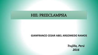 HIE: PREECLAMPSIA
GIANFRANCO CESAR ABEL ARGOMEDO RAMOS
Trujillo, Perú
2016
 
