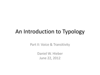 An Introduction to Typology

     Part II: Voice & Transitivity

          Daniel W. Hieber
           June 22, 2012
 