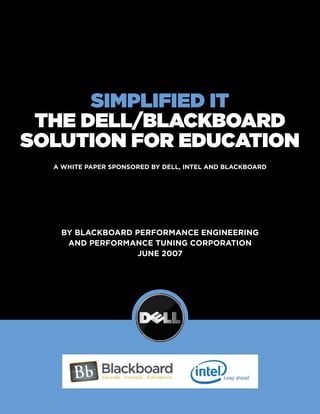 Simplified iT
 The dell/BlackBoard
SoluTion for educaTion
  A White PAPer sPonsored by dell, intel And blAckboArd




   by blAckboArd PerformAnce engineering
    And PerformAnce tuning corPorAtion
                 June 2007
 