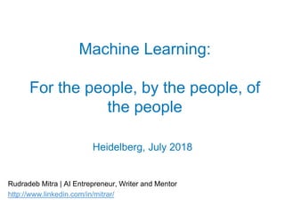 Machine Learning:
For the people, by the people, of
the people
Heidelberg, July 2018
Rudradeb Mitra | AI Entrepreneur, Writer and Mentor
http://www.linkedin.com/in/mitrar/
 