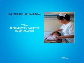ENFERMERÍA FUNDAMENTAL.



          TEMA:
 HIGIENE EN EL PACIENTE
     HOSPITALIZADO.




                          20/03/12
 