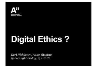 Kari Hiekkanen, Aalto Yliopisto
@ Foresight Friday, 19.1.2018
Digital Ethics ?
 