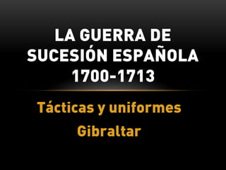 LA GUERRA DE
SUCESIÓN ESPAÑOLA
     1700-1713
Tácticas y uniformes
     Gibraltar
 