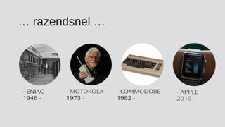 … razendsnel …
- ENIAC
1946 -
- MOTOROLA
1973 -
- COMMODORE
1982 -
- APPLE
2015 -
 
