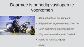 Daarmee is onnodig vastlopen te
voorkomen
• Klant behoefte is het startpunt
• (Digital) klant eigenaarschap, claim het
• Geen traditionele afdelingsdenken
• Weg van interne discussie / politiek
• Focus op Facts & Figures
• Begin
 