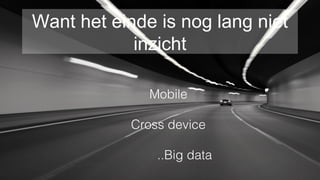 Want het einde is nog lang niet
inzicht
Mobile
Cross device
..Big data
 