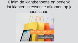 Claim de klantbehoefte en bedenk
dat klanten in essentie afkomen op je
boodschap
 