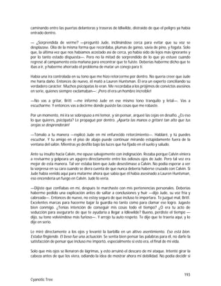 193
Cyanotic Tree
caminando entre las puertas delanteras y traseras de Idlwilde, distraído de que el peligro ya había
entrado dentro.
— ¿Sorprendida de verme? —preguntó Jude, inclinándose cerca para evitar que su voz se
desplazase. Olía de la misma forma que recordaba, plumas de ganso, savia de pino, y fogata. Solo
que, la última vez que nos habíamos acostado así de cerca, yo había sido de lejos más ignorante y
por lo tanto estado dispuesta—. Pero no la mitad de sorprendido de lo que yo estuve cuando
regresé al campamento esta mañana para encontrar que te fuiste. Deberías haberme dicho que te
ibas a ir, y haberme ahorrado el problema de matar un conejo para ti.
Había una ira controlada en su tono que me hizo retorcerme por dentro. No quería creer que Jude
me haría daño. Entonces de nuevo, él mató a Lauren Huntsman. Él era un experto conciliando su
verdadero carácter. Muchos psicópatas lo eran. Me recordaba a los prójimos de convictos asesinos
en serie, quienes siempre exclamaban—: ¡Pero él era un hombre increíble!
—No vas a gritar, Britt —me informó Jude en ese mismo tono tranquilo y letal—. Vas a
escucharme. Y entonces vas a decirme donde pusiste las cosas que me robaste.
Por un momento, mi ira se sobrepuso a mi temor, y sin pensar, arqueé las cejas en desafío. ¿Es eso
lo que quieres, psicópata? Le propagué por dentro. ¡Aparta las manos o gritaré tan alto que tus
orejas se desprenderán!
—Tómalo a tu manera —replicó Jude en mi enfurecido retorcimiento—. Hablaré, y tú puedes
escuchar. Y tu amigo en el piso de abajo puede continuar mirando estúpidamente fuera de la
ventana del salón. Mientras yo desfilo bajo las luces que ha fijado en el suelo y saludo.
Ante su insulto hacia Calvin, me opuse salvajemente con indignación. Rezaba porque Calvin viniera
a revisarme y golpeara un agujero directamente entre los odiosos ojos de Jude. Pero tal vez era
mejor de esta manera. Tal ver estaba bien que Jude desestimase a Calvin. No podía esperar a ver
la sorpresa en su cara cuando se diera cuenta de que nunca debería haberse cruzado con Calvin. Si
Jude había venido aquí para matarme ahora que sabía que él había asesinado a Lauren Huntsman,
eso encendería un fuego en Calvin. Jude lo vería.
—Dijiste que confiabas en mí, después te marchaste con mis pertenencias personales. Deberías
haberme pedido una explicación antes de saltar a conclusiones y huir —dijo Jude, su voz fría y
cabreada—. Entonces de nuevo, no estoy seguro de que incluso te importara. Te juzgué mal, Britt.
Excelentes marcas para hacerme bajar la guardia no tanto como para clamar ese logro. Jugaste
bien conmigo. ¿Tenías intención de conseguir mis cosas todo el tiempo? ¿O era tu acto de
seducción para asegurarte de que te ayudaría a llegar a Idlewilde? Bueno, perdiste el tiempo —
dijo, su tono volviéndose más furioso—. Y arrojo tu auto respeto. Te dije que te traería aquí, y lo
dije en serio.
Le miré directamente a los ojos y levanté la barbilla en un altivo asentimiento. Eso está bien.
Estaba fingiendo. El beso fue una actuación. Se sentía bien pensar las palabras para él, no darle la
satisfacción de pensar que incluso me importó, especialmente si esto era, el final de mi vida.
Solo que mis ojos se llenaron de lágrimas, y esto arruinó el descaro de mi ataque. Intenté girar la
cabeza antes de que los viera, odiando la idea de mostrar ahora mi debilidad. No podía decidir si
 