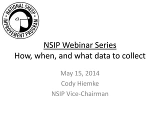 NSIP Webinar Series
How, when, and what data to collect
May 15, 2014
Cody Hiemke
NSIP Vice-Chairman
 