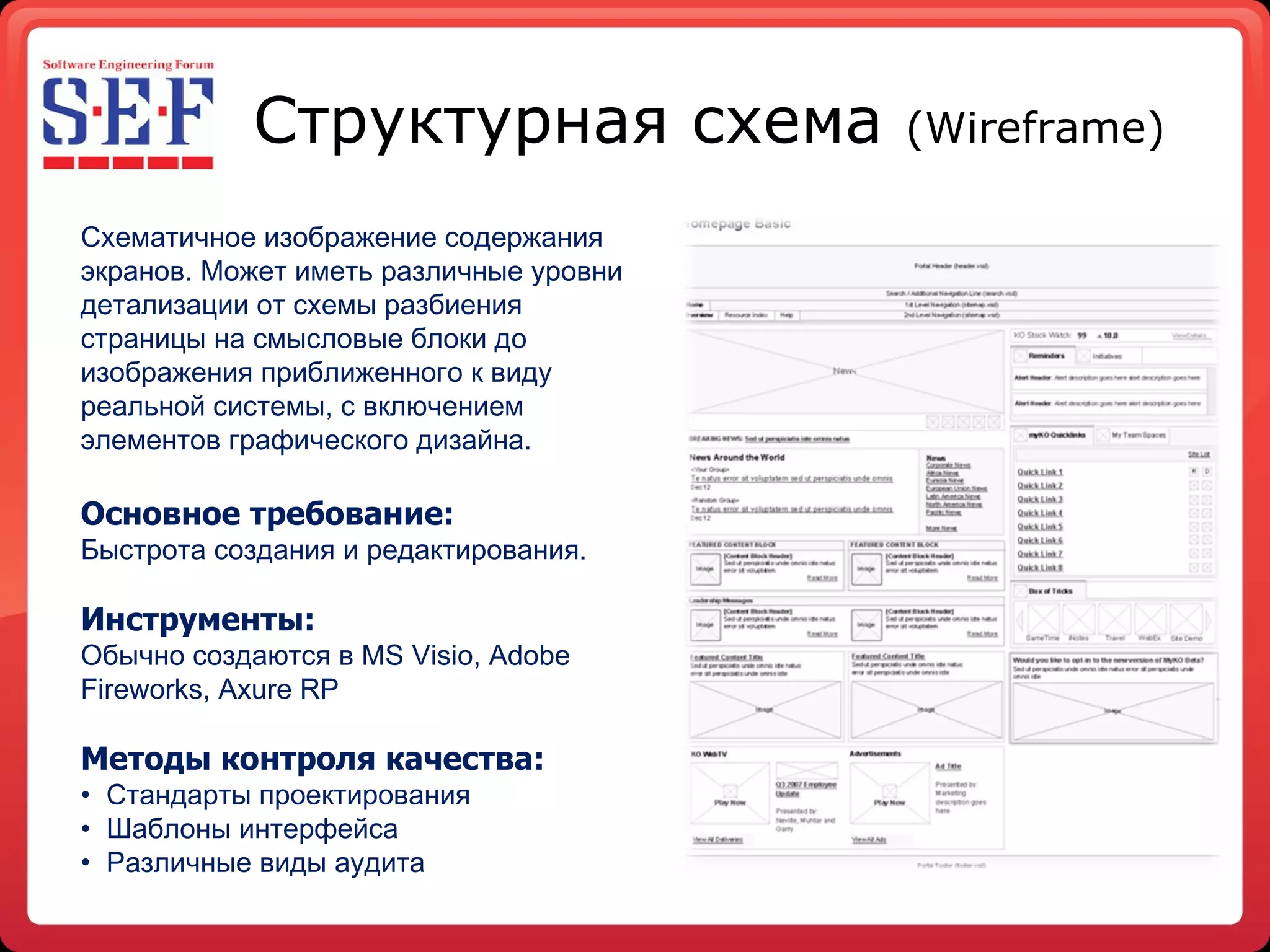 Структурная схема  ( Wireframe ) Схематичное изображение  содержания экранов. Может иметь различные уровни детализации от схемы разбиения страницы на смысловые блоки до изображения приближенного к виду реальной системы, с включением элементов графического дизайна. Основное требование: Быстрота создания и редактирования.  Инструменты: Обычно создаются в  MS Visio, Adobe Fireworks, Axure RP Методы контроля качества: Стандарты проектирования Шаблоны интерфейса Различные виды аудита 
