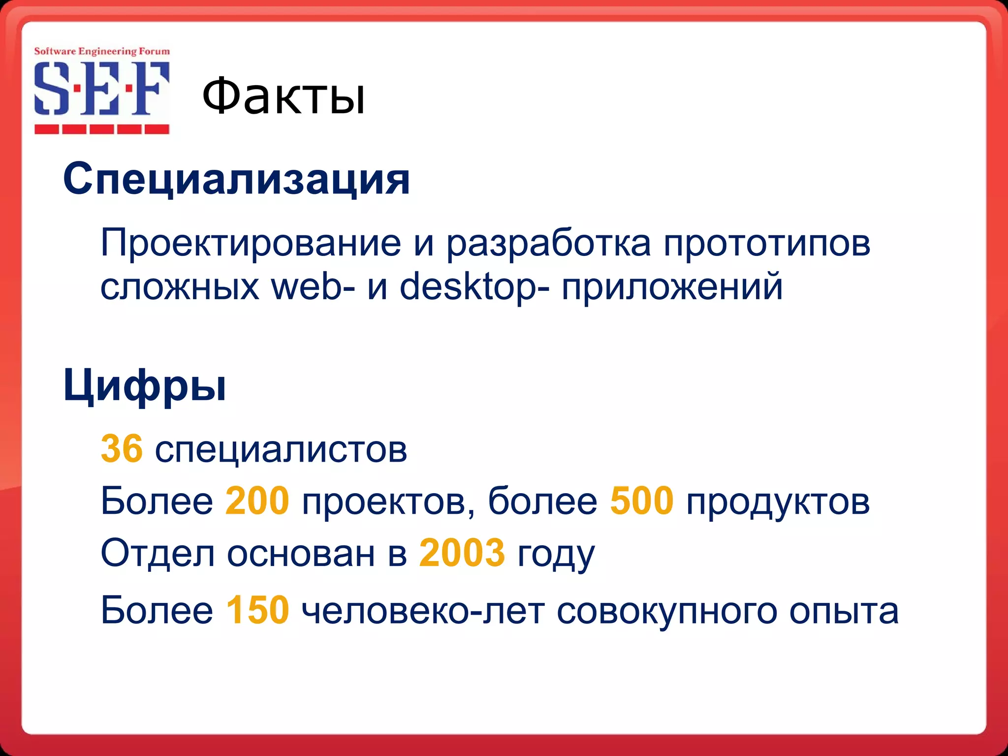 Факты Специализация Проектирование и разработка прототипов сложных  web-  и  desktop-  приложений Цифры 36   специалистов Более  200  проектов, более  500  продуктов Отдел основан в  2003  году Более  150  человеко - лет совокупного опыта   