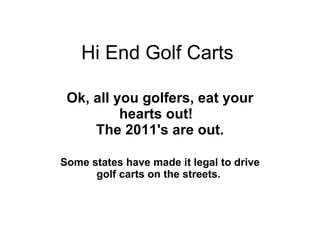 Hi End Golf Carts Ok, all you golfers, eat your hearts out!      The 2011's are out.  Some states have made it legal to   drive golf carts on the streets.   