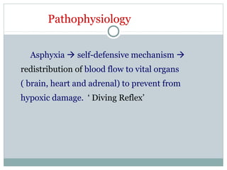 Pathophysiology
Asphyxia  self-defensive mechanism 
redistribution of blood flow to vital organs
( brain, heart and adrenal) to prevent from
hypoxic damage. ‘ Diving Reflex’
 