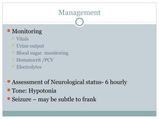 Management
Monitoring
 Vitals
 Urine output
 Blood sugar monitoring
 Hematocrit /PCV
 Electrolytes
Assessment of Neurological status- 6 hourly
Tone: Hypotonia
Seizure – may be subtle to frank
 
