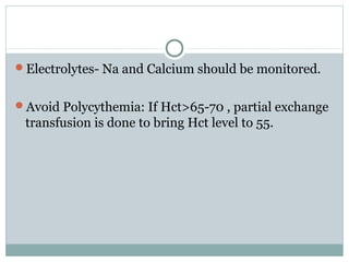 Electrolytes- Na and Calcium should be monitored.
Avoid Polycythemia: If Hct>65-70 , partial exchange
transfusion is done to bring Hct level to 55.
 