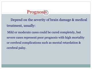 Prognosis
Depend on the severity of brain damage & medical
treatment, usually:
Mild or moderate cases could be cured completely, but
severe cases represent poor prognosis with high mortality
or cerebral complications such as mental retardation &
cerebral palsy.
 