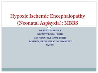 DR SUJIT SHRESTHA
NEONATOLOGY ( SGRH)
MD PEDIATRICS ( IOM, TUTH)
LECTURER, DEPARTMENT OF PEDIATRICS
NMCTH
Hypoxic Ischemic Encephalopathy
(Neonatal Asphyxia): MBBS
 