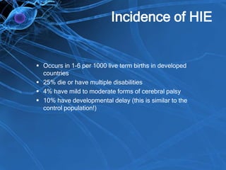 Incidence of HIE
 Occurs in 1-6 per 1000 live term births in developed
countries
 25% die or have multiple disabilities
 4% have mild to moderate forms of cerebral palsy
 10% have developmental delay (this is similar to the
control population!)
 