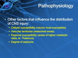 Pathophysiology
• Other factors that influence the distribution
of CNS injury:
 Cellular susceptibility (neuron most susceptible)
 Vascular territories (watershed areas)
 Regional susceptibility (areas of higher metabolic
rates, ie. Thalamus)
 Degree of asphyxia
 