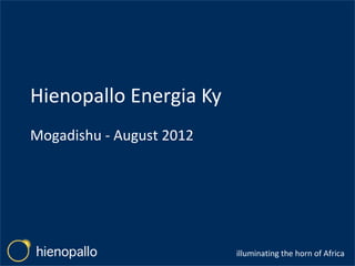 Hienopallo Energia Ky
Mogadishu - August 2012




                          illuminating the horn of Africa
 