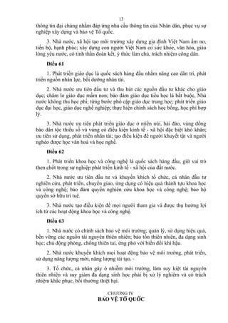 thông tin đại chúng nhằm đáp ứng nhu cầu thông tin của Nhân dân, phục vụ sự
nghiệp xây dựng và bảo vệ Tổ quốc.
3. Nhà nước, xã hội tạo môi trường xây dựng gia đình Việt Nam ấm no,
tiến bộ, hạnh phúc; xây dựng con người Việt Nam có sức khỏe, văn hóa, giàu
lòng yêu nước, có tinh thần đoàn kết, ý thức làm chủ, trách nhiệm công dân.
Điều 61
1. Phát triển giáo dục là quốc sách hàng đầu nhằm nâng cao dân trí, phát
triển nguồn nhân lực, bồi dưỡng nhân tài.
2. Nhà nước ưu tiên đầu tư và thu hút các nguồn đầu tư khác cho giáo
dục; chăm lo giáo dục mầm non; bảo đảm giáo dục tiểu học là bắt buộc, Nhà
nước không thu học phí; từng bước phổ cập giáo dục trung học; phát triển giáo
dục đại học, giáo dục nghề nghiệp; thực hiện chính sách học bổng, học phí hợp
lý.
3. Nhà nước ưu tiên phát triển giáo dục ở miền núi, hải đảo, vùng đồng
bào dân tộc thiểu số và vùng có điều kiện kinh tế - xã hội đặc biệt khó khăn;
ưu tiên sử dụng, phát triển nhân tài; tạo điều kiện để người khuyết tật và người
nghèo được học văn hoá và học nghề.
Điều 62
1. Phát triển khoa học và công nghệ là quốc sách hàng đầu, giữ vai trò
then chốt trong sự nghiệp phát triển kinh tế - xã hội của đất nước.
2. Nhà nước ưu tiên đầu tư và khuyến khích tổ chức, cá nhân đầu tư
nghiên cứu, phát triển, chuyển giao, ứng dụng có hiệu quả thành tựu khoa học
và công nghệ; bảo đảm quyền nghiên cứu khoa học và công nghệ; bảo hộ
quyền sở hữu trí tuệ.
3. Nhà nước tạo điều kiện để mọi người tham gia và được thụ hưởng lợi
ích từ các hoạt động khoa học và công nghệ.
Điều 63
1. Nhà nước có chính sách bảo vệ môi trường; quản lý, sử dụng hiệu quả,
bền vững các nguồn tài nguyên thiên nhiên; bảo tồn thiên nhiên, đa dạng sinh
học; chủ động phòng, chống thiên tai, ứng phó với biến đổi khí hậu.
2. Nhà nước khuyến khích mọi hoạt động bảo vệ môi trường, phát triển,
sử dụng năng lượng mới, năng lượng tái tạo.
3. Tổ chức, cá nhân gây ô nhiễm môi trường, làm suy kiệt tài nguyên
thiên nhiên và suy giảm đa dạng sinh học phải bị xử lý nghiêm và có trách
nhiệm khắc phục, bồi thường thiệt hại.
CHƯƠNG IV
BẢO VỆ TỔ QUỐC
13
 