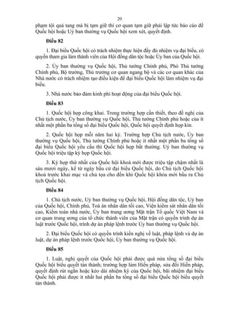 phạm tội quả tang mà bị tạm giữ thì cơ quan tạm giữ phải lập tức báo cáo để
Quốc hội hoặc Uỷ ban thường vụ Quốc hội xem xét, quyết định.
Điều 82
1. Đại biểu Quốc hội có trách nhiệm thực hiện đầy đủ nhiệm vụ đại biểu, có
quyền tham gia làm thành viên của Hội đồng dân tộc hoặc Ủy ban của Quốc hội.
2. Ủy ban thường vụ Quốc hội, Thủ tướng Chính phủ, Phó Thủ tướng
Chính phủ, Bộ trưởng, Thủ trưởng cơ quan ngang bộ và các cơ quan khác của
Nhà nước có trách nhiệm tạo điều kiện để đại biểu Quốc hội làm nhiệm vụ đại
biểu.
3. Nhà nước bảo đảm kinh phí hoạt động của đại biểu Quốc hội.
Điều 83
1. Quốc hội họp công khai. Trong trường hợp cần thiết, theo đề nghị của
Chủ tịch nước, Ủy ban thường vụ Quốc hội, Thủ tướng Chính phủ hoặc của ít
nhất một phần ba tổng số đại biểu Quốc hội, Quốc hội quyết định họp kín.
2. Quốc hội họp mỗi năm hai kỳ. Trường hợp Chủ tịch nước, Ủy ban
thường vụ Quốc hội, Thủ tướng Chính phủ hoặc ít nhất một phần ba tổng số
đại biểu Quốc hội yêu cầu thì Quốc hội họp bất thường. Uỷ ban thường vụ
Quốc hội triệu tập kỳ họp Quốc hội.
3. Kỳ họp thứ nhất của Quốc hội khoá mới được triệu tập chậm nhất là
sáu mươi ngày, kể từ ngày bầu cử đại biểu Quốc hội, do Chủ tịch Quốc hội
khoá trước khai mạc và chủ tọa cho đến khi Quốc hội khóa mới bầu ra Chủ
tịch Quốc hội.
Điều 84
1. Chủ tịch nước, Uỷ ban thường vụ Quốc hội, Hội đồng dân tộc, Uỷ ban
của Quốc hội, Chính phủ, Toà án nhân dân tối cao, Viện kiểm sát nhân dân tối
cao, Kiểm toán nhà nước, Ủy ban trung ương Mặt trận Tổ quốc Việt Nam và
cơ quan trung ương của tổ chức thành viên của Mặt trận có quyền trình dự án
luật trước Quốc hội, trình dự án pháp lệnh trước Ủy ban thường vụ Quốc hội.
2. Đại biểu Quốc hội có quyền trình kiến nghị về luật, pháp lệnh và dự án
luật, dự án pháp lệnh trước Quốc hội, Ủy ban thường vụ Quốc hội.
Điều 85
1. Luật, nghị quyết của Quốc hội phải được quá nửa tổng số đại biểu
Quốc hội biểu quyết tán thành; trường hợp làm Hiến pháp, sửa đổi Hiến pháp,
quyết định rút ngắn hoặc kéo dài nhiệm kỳ của Quốc hội, bãi nhiệm đại biểu
Quốc hội phải được ít nhất hai phần ba tổng số đại biểu Quốc hội biểu quyết
tán thành.
20
 
