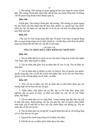 2. Bộ trưởng, Thủ trưởng cơ quan ngang bộ báo cáo công tác trước Chính
phủ, Thủ tướng Chính phủ; thực hiện chế độ báo cáo trước Nhân dân về những
vấn đề quan trọng thuộc trách nhiệm quản lý.
Điều 100
Chính phủ, Thủ tướng Chính phủ, Bộ trưởng, Thủ trưởng cơ quan ngang
bộ ban hành văn bản pháp luật để thực hiện nhiệm vụ, quyền hạn của mình,
kiểm tra việc thi hành các văn bản đó và xử lý các văn bản trái pháp luật theo
quy định của luật.
Điều 101
Chủ tịch Ủy ban trung ương Mặt trận Tổ quốc Việt Nam và người đứng
đầu cơ quan trung ương của tổ chức chính trị - xã hội được mời tham dự phiên
họp của Chính phủ khi bàn các vấn đề có liên quan.
CHƯƠNG VIII
TÒA ÁN NHÂN DÂN, VIỆN KIỂM SÁT NHÂN DÂN
Điều 102
1. Tòa án nhân dân là cơ quan xét xử của nước Cộng hoà xã hội chủ nghĩa
Việt Nam, thực hiện quyền tư pháp.
2. Tòa án nhân dân gồm Tòa án nhân dân tối cao và các Tòa án khác do
luật định.
3. Tòa án nhân dân có nhiệm vụ bảo vệ công lý, bảo vệ quyền con người,
quyền công dân, bảo vệ chế độ xã hội chủ nghĩa, bảo vệ lợi ích của Nhà nước,
quyền và lợi ích hợp pháp của tổ chức, cá nhân.
Điều 103
1. Việc xét xử sơ thẩm của Tòa án nhân dân có Hội thẩm tham gia, trừ
trường hợp xét xử theo thủ tục rút gọn.
2. Thẩm phán, Hội thẩm xét xử độc lập và chỉ tuân theo pháp luật;
nghiêm cấm cơ quan, tổ chức, cá nhân can thiệp vào việc xét xử của Thẩm
phán, Hội thẩm.
3. Tòa án nhân dân xét xử công khai. Trong trường hợp đặc biệt cần giữ
bí mật nhà nước, thuần phong, mỹ tục của dân tộc, bảo vệ người chưa thành
niên hoặc giữ bí mật đời tư theo yêu cầu chính đáng của đương sự, Tòa án
nhân dân có thể xét xử kín.
4. Tòa án nhân dân xét xử tập thể và quyết định theo đa số, trừ trường hợp
xét xử theo thủ tục rút gọn.
5. Nguyên tắc tranh tụng trong xét xử được bảo đảm.
6. Chế độ xét xử sơ thẩm, phúc thẩm được bảo đảm.
26
 