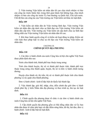 2. Viện trưởng Viện kiểm sát nhân dân tối cao chịu trách nhiệm và báo
cáo công tác trước Quốc hội; trong thời gian Quốc hội không họp, chịu trách
nhiệm và báo cáo công tác trước Ủy ban thường vụ Quốc hội, Chủ tịch nước.
Chế độ báo cáo công tác của Viện trưởng các Viện kiểm sát khác do luật định.
Điều 109
1. Viện kiểm sát nhân dân do Viện trưởng lãnh đạo. Viện trưởng Viện
kiểm sát nhân dân cấp dưới chịu sự lãnh đạo của Viện trưởng Viện kiểm sát
nhân dân cấp trên. Viện trưởng các Viện kiểm sát cấp dưới chịu sự lãnh đạo
thống nhất của Viện trưởng Viện kiểm sát nhân dân tối cao.
2. Khi thực hành quyền công tố và kiểm sát hoạt động tư pháp, Kiểm sát
viên tuân theo pháp luật và chịu sự chỉ đạo của Viện trưởng Viện kiểm sát
nhân dân.
CHƯƠNG IX
CHÍNH QUYỀN ĐỊA PHƯƠNG
Điều 110
1. Các đơn vị hành chính của nước Cộng hòa xã hội chủ nghĩa Việt Nam
được phân định như sau:
Nước chia thành tỉnh, thành phố trực thuộc trung ương;
Tỉnh chia thành huyện, thị xã và thành phố thuộc tỉnh; thành phố trực
thuộc trung ương chia thành quận, huyện, thị xã và đơn vị hành chính tương
đương;
Huyện chia thành xã, thị trấn; thị xã và thành phố thuộc tỉnh chia thành
phường và xã; quận chia thành phường.
Đơn vị hành chính - kinh tế đặc biệt do Quốc hội thành lập.
2. Việc thành lập, giải thể, nhập, chia, điều chỉnh địa giới đơn vị hành
chính phải lấy ý kiến Nhân dân địa phương và theo trình tự, thủ tục do luật
định.
Điều 111
1. Chính quyền địa phương được tổ chức ở các đơn vị hành chính của
nước Cộng hòa xã hội chủ nghĩa Việt Nam.
2. Cấp chính quyền địa phương gồm có Hội đồng nhân dân và Ủy ban
nhân dân được tổ chức phù hợp với đặc điểm nông thôn, đô thị, hải đảo, đơn vị
hành chính - kinh tế đặc biệt do luật định.
Điều 112
28
 