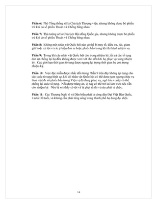 Phần 6: Phó Tổng thống sẽ là Chủ tịch Thượng viện, nhưng không được bỏ phiếu
trừ khi có số phiếu Thuận và Chống bằng nhau.

Phần 7: Thủ tướng sẽ là Chủ tịch Hội đồng Quốc gia, nhưng không được bỏ phiếu
trừ khi có số phiếu Thuận và Chống bằng nhau.

Phần 8: Không một nhân vật Quốc hội nào có thể bị truy tố, điều tra, bắt, giam
giữ hoặc xử tội vì các ý kiến đưa ra hoặc phiếu bầu trong khi thi hành nhiệm vụ.

Phần 9: Trong khi các nhân vật Quốc hội còn trong nhiệm kỳ, tất cả các tố tụng
dân sự chống lại họ đều không được xem xét cho đến khi họ phục vụ xong nhiệm
kỳ. Các giới hạn thời gian tố tụng được ngưng lại trong thời gian họ còn trong
nhiệm kỳ.

Phần 10: Việc đặc miễn được nhắc đến trong Phần 9 trên đây không áp dụng cho
các cuộc tố tụng hình sự, khi đó nhân vật Quốc hội có thể được tạm ngưng chức vụ
theo một đa số phiếu bầu trong Viện vị đó đang phục vụ, ngõ hầu vị này có thể
chống lại cuộc tố tụng. Nếu được trắng án, vị này có thể trở lại làm việc nếu vẫn
còn nhiệm kỳ. Nếu bị xét thấy có tội và bị phạt tù thì vị này phải từ chức.

Phần 11: Các Thượng Nghị sĩ và Dân biểu phải là công dân Đại Việt Dân Quốc,
ít nhất 30 tuổi, và không cần phải từng sống trong thành phố họ đang đại diện.




                                    14
 