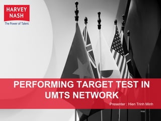 PERFORMING TARGET TEST IN
UMTS NETWORK
1
Presenter : Hien Trinh Minh
 