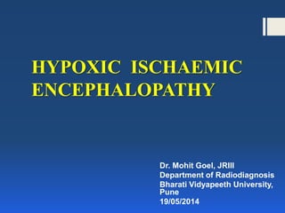 HYPOXIC ISCHAEMIC
ENCEPHALOPATHY
Dr. Mohit Goel, JRIII
Department of Radiodiagnosis
Bharati Vidyapeeth University,
Pune
19/05/2014
 