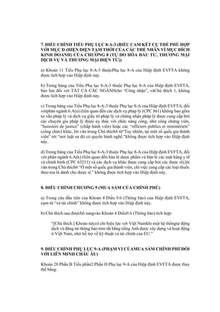 7. ĐIỀU CHỈNH TIỂU PHỤ LỤC 8-A-3 (BIỂU CAM KẾT CỤ THỂ PHÙ HỢP
VỚI MỤC D (HIỆN DIỆN TẠM THỜI CỦA CÁC THỂ NHÂN VÌ MỤC ĐÍCH
KINH DOANH) CỦA CHƯƠNG 8 (TỰ DO HÓA ĐẦU TƯ, THƯƠNG MẠI
DỊCH VỤ VÀ THƯƠNG MẠI ĐIỆN TỬ))
a) Khoản 11 Tiểu Phụ lục 8-A-3 thuộcPhụ lục 8-A của Hiệp định EVFTA không
được tích hợp vào Hiệp định này.
b) Trong bảng của Tiểu Phụ lục 8-A-3 thuộc Phụ lục 8-A của Hiệp định EVFTA,
bảo lưu đối với TẤT CẢ CÁC NGÀNHcho “Công nhận”, vàChú thích 1, không
được tích hợp vào Hiệp định này.
c) Trong bảng của Tiểu Phụ lục 8-A-3 thuộc Phụ lục 8-A của Hiệp định EVFTA, đối
vớiphân ngành 6.A(a) (liên quan đến các dịch vụ pháp lý (CPC 861) không bao gồm
tư vấn pháp lý và dịch vụ giấy tờ pháp lý và chứng nhận pháp lý được cung cấp bởi
các chuyên gia pháp lý được ủy thác với chức năng công, như công chứng viên,
“huissiers de justice” (chấp hành viên) hoặc các “officiers publics et ministériels”
(công chức) khác, lời văn trong Chú thích4 từ“Tuy nhiên, tại một số quốc gia thành
viên” tới “nơi luật sư đó có quyền hành nghề.”không được tích hợp vào Hiệp định
này.
d) Trong bảng của Tiểu Phụ lục 8-A-3 thuộc Phụ lục 8-A của Hiệp định EVFTA, đối
với phân ngành 6.A(k) (liên quan đến bán lẻ dược phẩm và bán lẻ các mặt hàng y tế
và chỉnh hình (CPC 63211) và các dịch vụ khác được cung cấp bởi các dược sĩ),lời
văn trong Chú thích6 “Ở một số quốc gia thành viên, chỉ việc cung cấp các loại thuốc
theo toa là dành cho dược sĩ.” không được tích hợp vào Hiệp định này.
8. ĐIỀU CHỈNH CHƯƠNG 9 (MUA SẮM CỦA CHÍNH PHỦ)
a) Trong câu đầu tiên của Khoản 4 Điều 9.6 (Thông báo) của Hiệp định EVFTA,
cụm từ “và tài chính” không được tích hợp vào Hiệp định này.
b) Chú thích sau đượcbổ sungvào Khoản 4 Điều9.6 (Thông báo) tích hợp:
“[Chú thích.] Khoản nàycó chỉ hiệu lực với Việt Namkhi một hệ thốngtự động
dịch và đăng tải thông báo tóm tắt bằng tiếng Anh được xây dựng và hoạt động
ở Việt Nam, nhờ hỗ trợ về kỹ thuật và tài chính của EU.”
9. ĐIỀU CHỈNH PHỤ LỤC 9-A (PHẠM VI CỦAMUA SẮM CHÍNH PHỦĐỐI
VỚI LIÊN MINH CHÂU ÂU)
Khoản 28 Phần B Tiểu phần2 Phần H Phụ lục 9-A của Hiệp định EVFTA được thay
thế bằng:
 