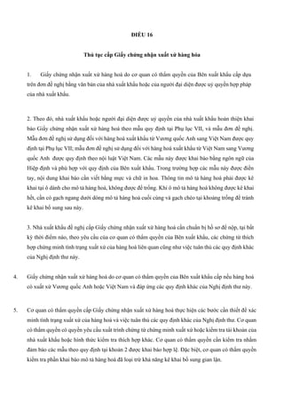 ĐIỀU 16
Thủ tục cấp Giấy chứng nhận xuất xứ hàng hóa
1. Giấy chứng nhận xuất xứ hàng hoá do cơ quan có thẩm quyền của Bên xuất khẩu cấp dựa
trên đơn đề nghị bằng văn bản của nhà xuất khẩu hoặc của người đại diện được uỷ quyền hợp pháp
của nhà xuất khẩu.
2. Theo đó, nhà xuất khẩu hoặc người đại diện được uỷ quyền của nhà xuất khẩu hoàn thiện khai
báo Giấy chứng nhận xuất xứ hàng hoá theo mẫu quy định tại Phụ lục VII, và mẫu đơn đề nghị.
Mẫu đơn đề nghị sử dụng đối với hàng hoá xuất khẩu từ Vương quốc Anh sang Việt Nam được quy
định tại Phụ lục VII; mẫu đơn đề nghị sử dụng đối với hàng hoá xuất khẩu từ Việt Nam sang Vương
quốc Anh được quy định theo nội luật Việt Nam. Các mẫu này được khai báo bằng ngôn ngữ của
Hiệp định và phù hợp với quy định của Bên xuất khẩu. Trong trường hợp các mẫu này được điền
tay, nội dung khai báo cần viết bằng mực và chữ in hoa. Thông tin mô tả hàng hoá phải được kê
khai tại ô dành cho mô tả hàng hoá, không được để trống. Khi ô mô tả hàng hoá không được kê khai
hết, cần có gạch ngang dưới dòng mô tả hàng hoá cuối cùng và gạch chéo tại khoảng trống để tránh
kê khai bổ sung sau này.
3. Nhà xuất khẩu đề nghị cấp Giấy chứng nhận xuất xứ hàng hoá cần chuẩn bị hồ sơ để nộp, tại bất
kỳ thời điểm nào, theo yêu cầu của cơ quan có thẩm quyền của Bên xuất khẩu, các chứng từ thích
hợp chứng minh tình trạng xuất xứ của hàng hoá liên quan cũng như việc tuân thủ các quy định khác
của Nghị định thư này.
4. Giấy chứng nhận xuất xứ hàng hoá do cơ quan có thẩm quyền của Bên xuất khẩu cấp nếu hàng hoá
có xuất xứ Vương quốc Anh hoặc Việt Nam và đáp ứng các quy định khác của Nghị định thư này.
5. Cơ quan có thẩm quyền cấp Giấy chứng nhận xuất xứ hàng hoá thực hiện các bước cần thiết để xác
minh tình trạng xuất xứ của hàng hoá và việc tuân thủ các quy định khác của Nghị định thư. Cơ quan
có thẩm quyền có quyền yêu cầu xuất trình chứng từ chứng minh xuất xứ hoặc kiểm tra tài khoản của
nhà xuất khẩu hoặc hình thức kiểm tra thích hợp khác. Cơ quan có thẩm quyền cần kiểm tra nhằm
đảm bảo các mẫu theo quy định tại khoản 2 được khai báo hợp lệ. Đặc biệt, cơ quan có thẩm quyền
kiểm tra phần khai báo mô tả hàng hoá đã loại trừ khả năng kê khai bổ sung gian lận.
 